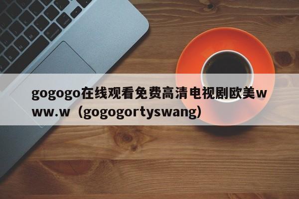 gogogo在线观看免费高清电视剧欧美www.w(gogogortyswang)