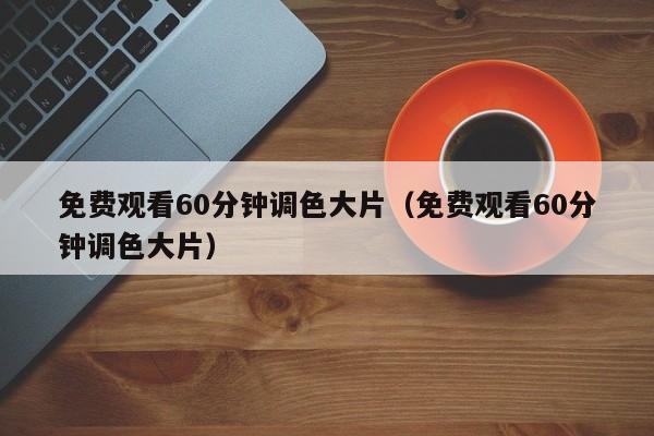 免费观看60分钟调色大片(免费观看60分钟调色大片)