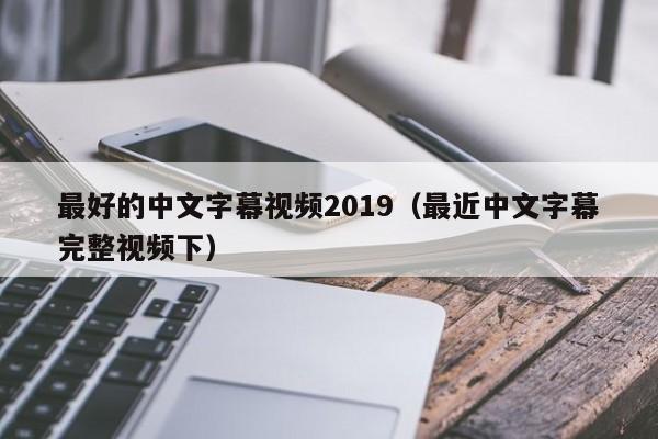 最好的中文字幕视频2019(最近中文字幕完整视频下)