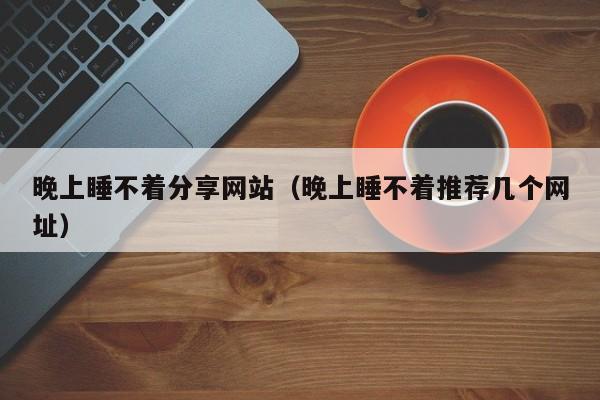 晚上睡不着分享网站(晚上睡不着推荐几个网址)