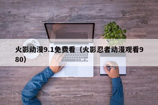 火影动漫9.1免费看(火影忍者动漫观看980)