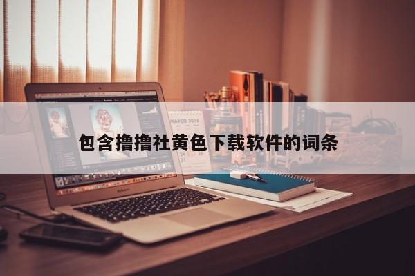 包含撸撸社黄色下载软件的词条