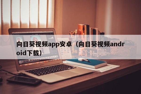 向日葵视频app安卓(向日葵视频android下载)