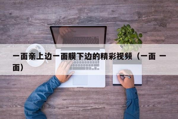 一面亲上边一面膜下边的精彩视频(一面 一面)