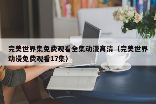 完美世界集免费观看全集动漫高清(完美世界动漫免费观看17集)