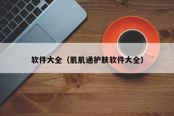 软件大全(肌肌通护肤软件大全)