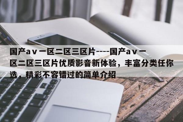 国产aⅴ一区二区三区片----国产aⅴ一区二区三区片优质影音新体验,丰富分类任你选,精彩不容错过的简单介绍