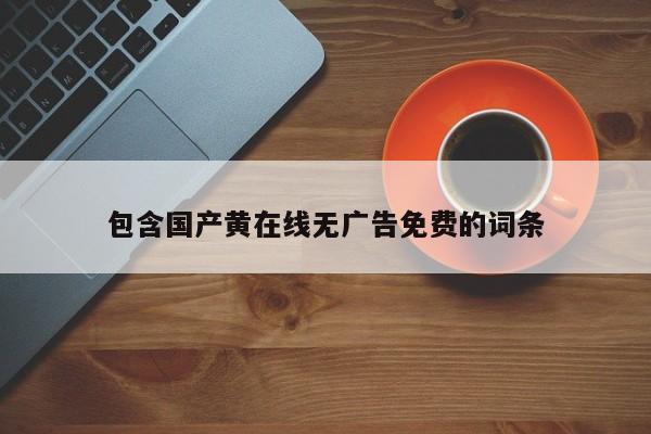 包含国产黄在线无广告免费的词条