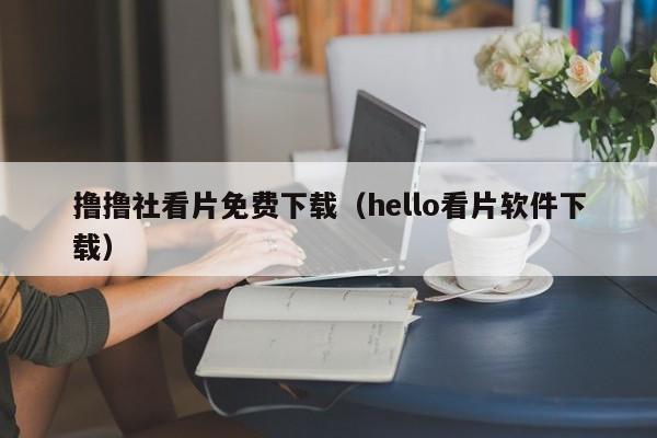 撸撸社看片免费下载(hello看片软件下载)