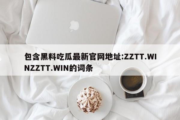 包含黑料吃瓜最新官网地址:ZZTT.WINZZTT.WIN的词条