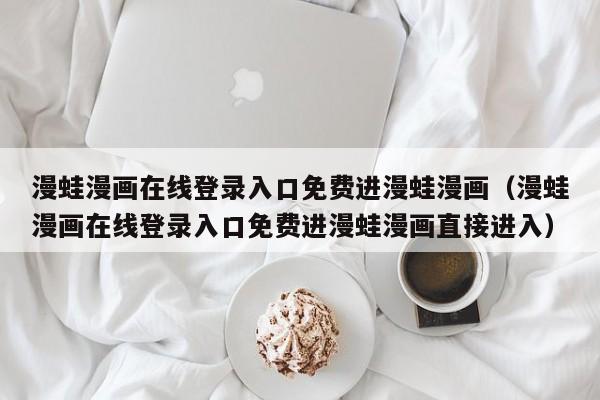 漫蛙漫画在线登录入口免费进漫蛙漫画(漫蛙漫画在线登录入口免费进漫蛙漫画直接进入)