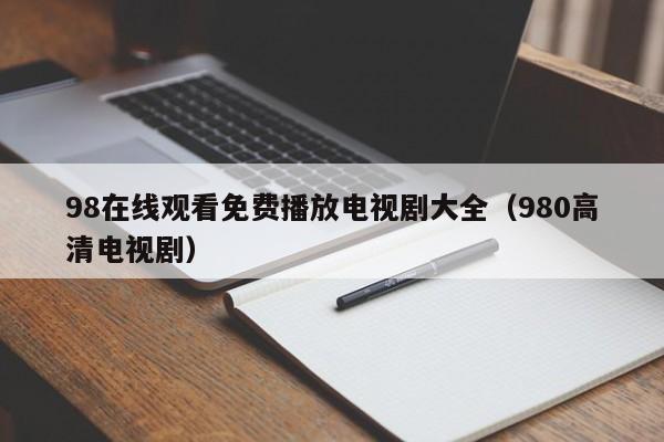 98在线观看免费播放电视剧大全(980高清电视剧)