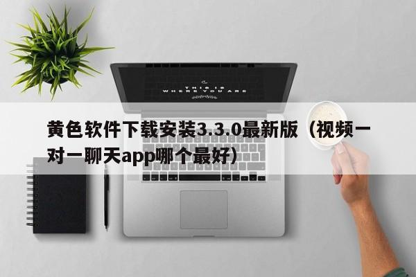 黄色软件下载安装3.3.0最新版(视频一对一聊天app哪个最好)
