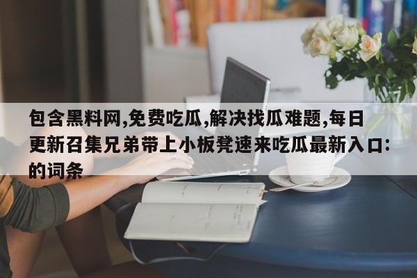 包含黑料网,免费吃瓜,解决找瓜难题,每日更新召集兄弟带上小板凳速来吃瓜最新入口:的词条