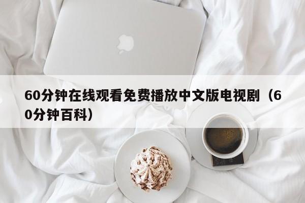 60分钟在线观看免费播放中文版电视剧(60分钟百科)