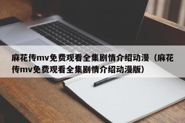 麻花传mv免费观看全集剧情介绍动漫(麻花传mv免费观看全集剧情介绍动漫版)