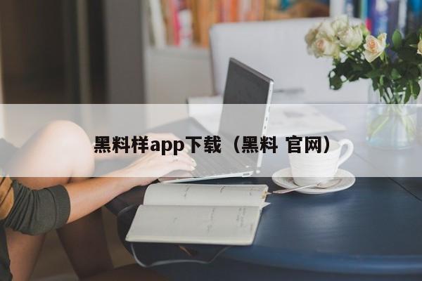 黑料样app下载(黑料 官网)