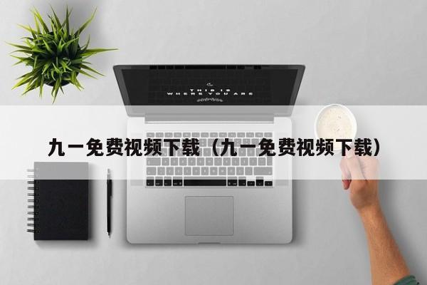 九一免费视频下载(九一免费视频下载)
