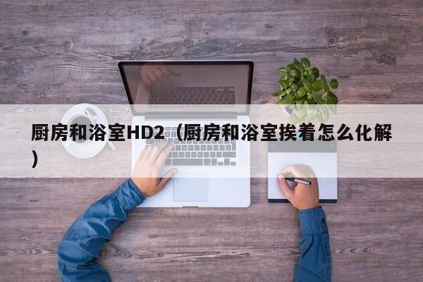厨房和浴室HD2(厨房和浴室挨着怎么化解)