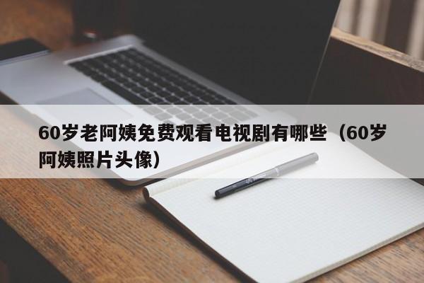 60岁老阿姨免费观看电视剧有哪些(60岁阿姨照片头像)