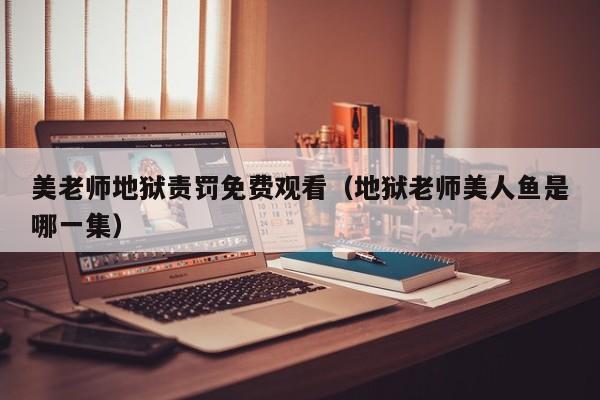 美老师地狱责罚免费观看(地狱老师美人鱼是哪一集)
