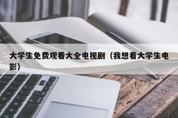 大学生免费观看大全电视剧(我想看大学生电影)