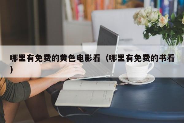 哪里有免费的黄色电影看(哪里有免费的书看)