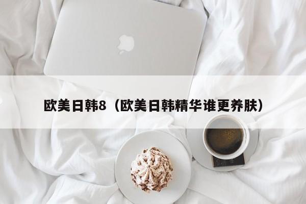 欧美日韩8(欧美日韩精华谁更养肤)