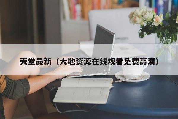 天堂最新(大地资源在线观看免费高清)