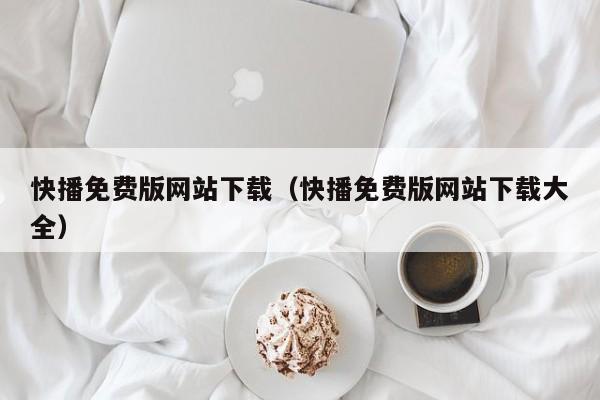快播免费版网站下载(快播免费版网站下载大全)