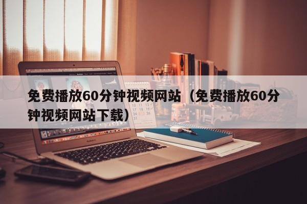 免费播放60分钟视频网站(免费播放60分钟视频网站下载)