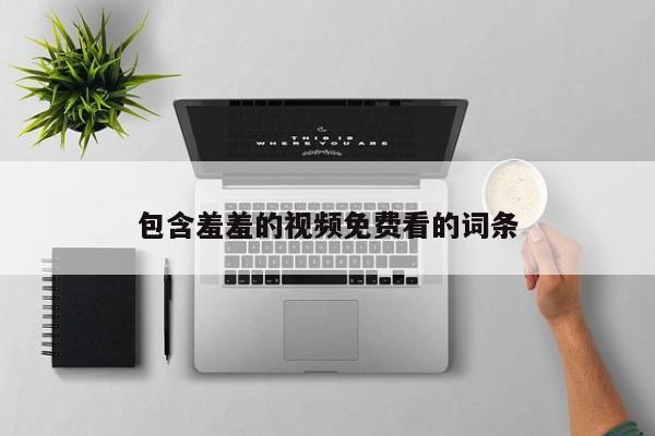 包含羞羞的视频免费看的词条