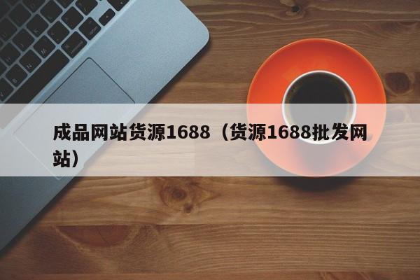 成品网站货源1688(货源1688批发网站)