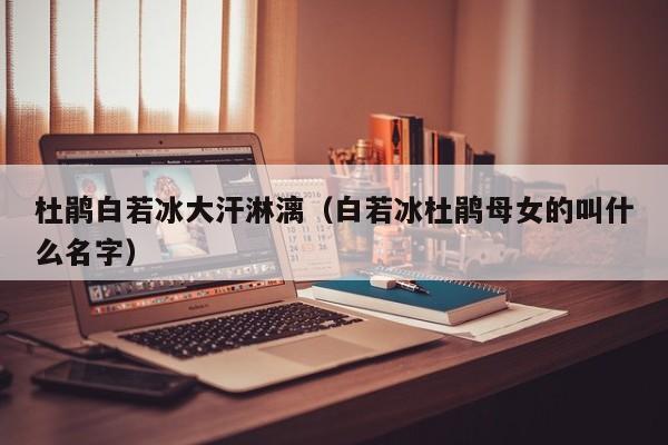 杜鹃白若冰大汗淋漓(白若冰杜鹃母女的叫什么名字)