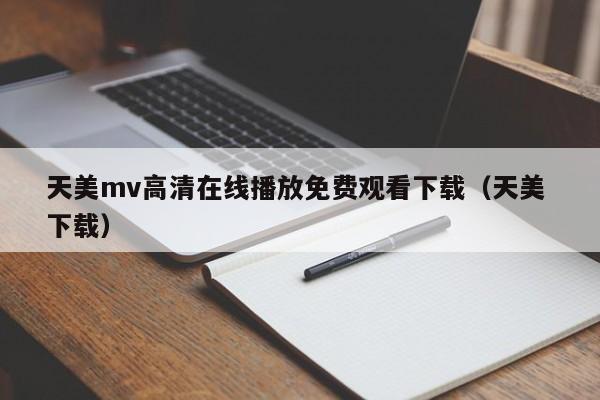 天美mv高清在线播放免费观看下载(天美 下载)