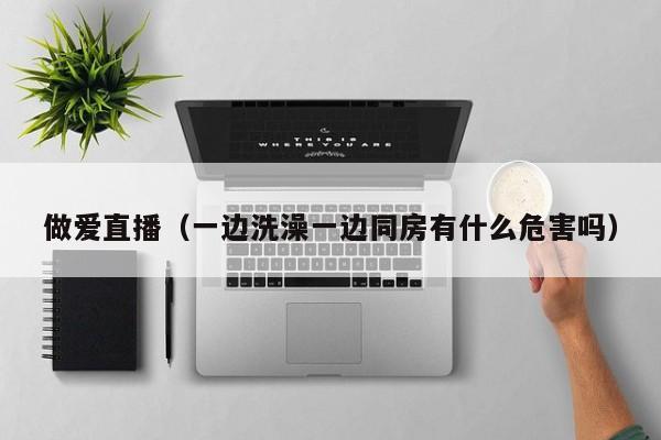 做爱直播(一边洗澡一边同房有什么危害吗)