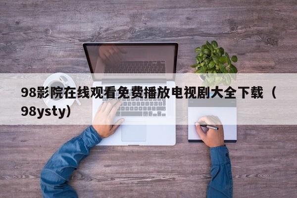 98影院在线观看免费播放电视剧大全下载(98ysty)