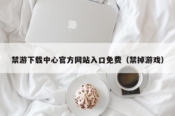 禁游下载中心官方网站入口免费(禁掉游戏)