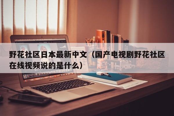 野花社区日本最新中文(国产电视剧野花社区在线视频说的是什么)