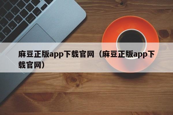 麻豆正版app下载官网(麻豆正版app下载官网)