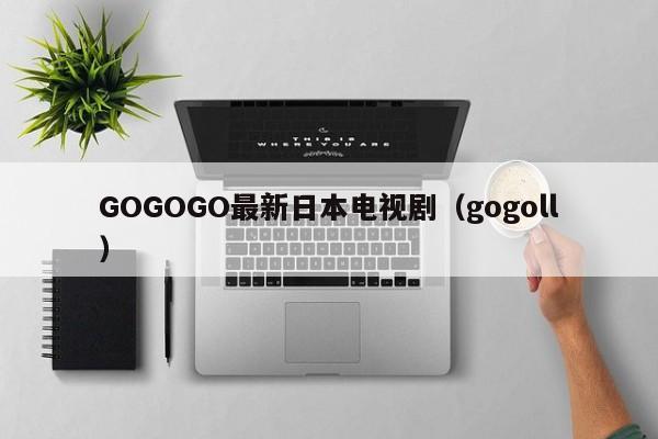 GOGOGO最新日本电视剧(gogoll)