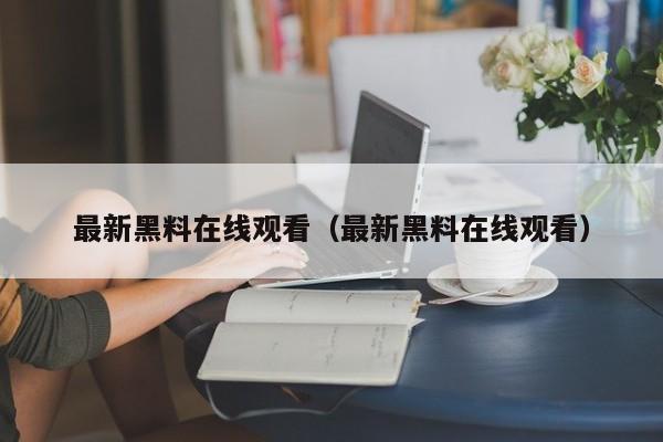 最新黑料在线观看(最新黑料在线观看)