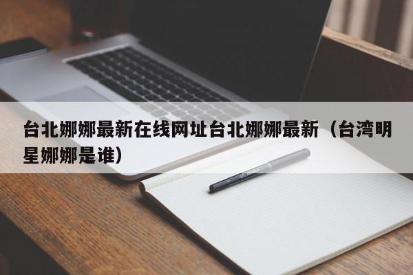 台北娜娜最新在线网址台北娜娜最新(台湾明星娜娜是谁)