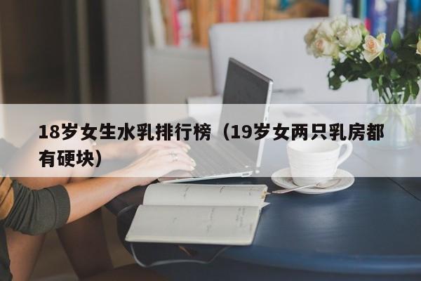 18岁女生水乳排行榜(19岁女两只乳房都有硬块)