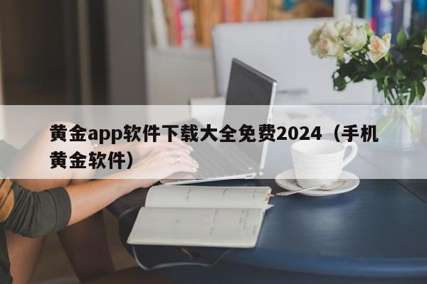 黄金app软件下载大全免费2024(手机黄金软件)