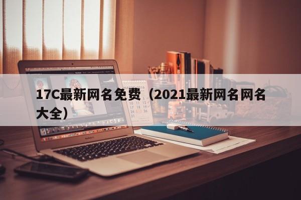 17C最新网名免费(2021最新网名网名大全)