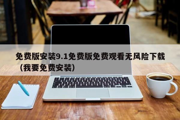 免费版安装9.1免费版免费观看无风险下载(我要免费安装)