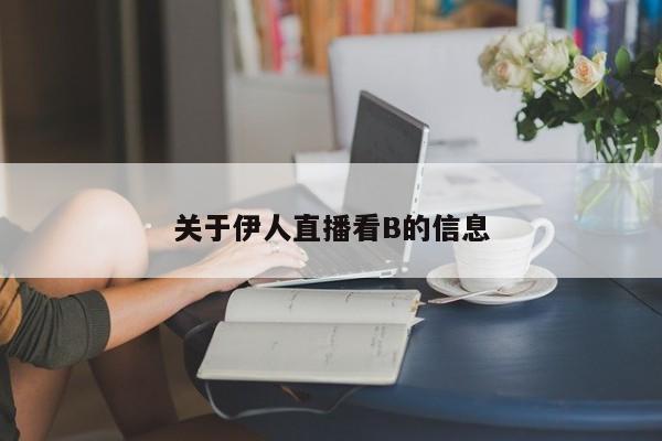 关于伊人直播看B的信息
