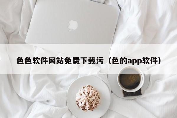 色色软件网站免费下载污(色的app软件)