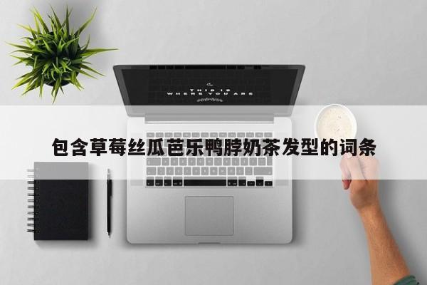 包含草莓丝瓜芭乐鸭脖奶茶发型的词条